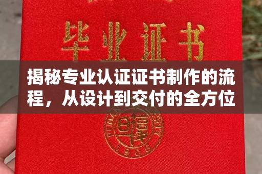 厚街揭秘专业认证证书制作的流程，从设计到交付的全方位指南
