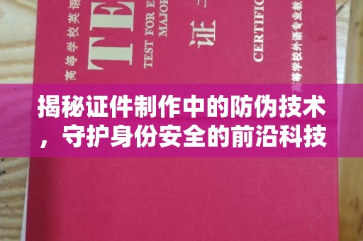 厚街揭秘证件制作中的防伪技术，守护身份安全的前沿科技