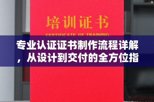 厚街专业认证证书制作流程详解，从设计到交付的全方位指南