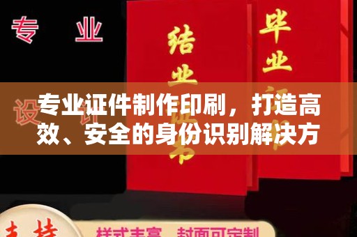 厚街专业证件制作印刷，打造高效、安全的身份识别解决方案