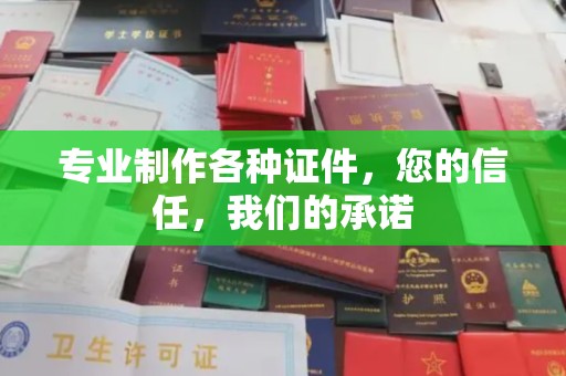 厚街专业制作各种证件，您的信任，我们的承诺