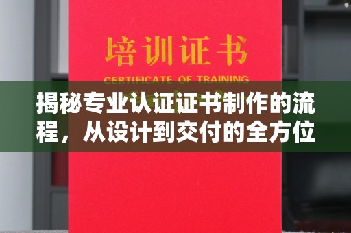 厚街揭秘专业认证证书制作的流程，从设计到交付的全方位指南