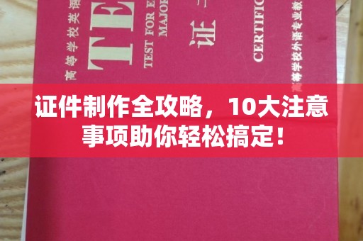 厚街证件制作全攻略，10大注意事项助你轻松搞定！