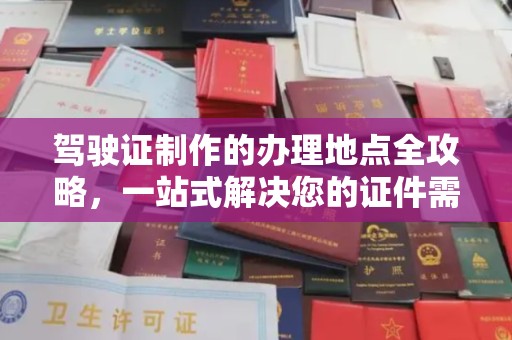 厚街驾驶证制作的办理地点全攻略，一站式解决您的证件需求