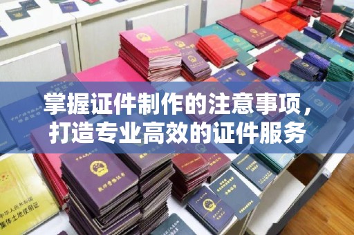 厚街掌握证件制作的注意事项，打造专业高效的证件服务