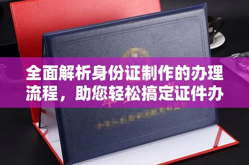 厚街全面解析身份证制作的办理流程，助您轻松搞定证件办理
