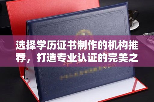 厚街选择学历证书制作的机构推荐，打造专业认证的完美之选