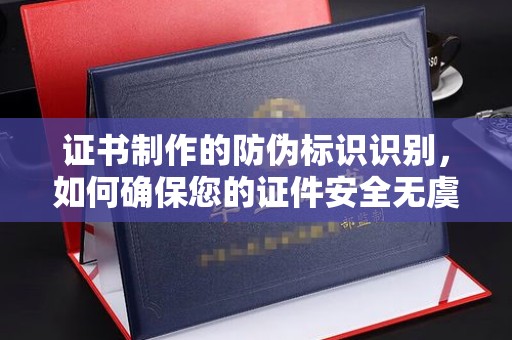 厚街证书制作的防伪标识识别，如何确保您的证件安全无虞