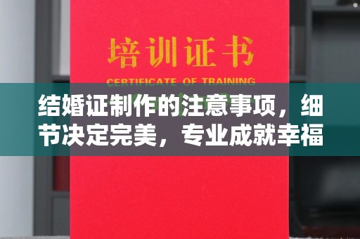厚街结婚证制作的注意事项，细节决定完美，专业成就幸福