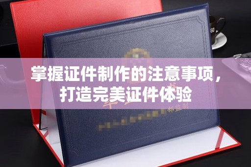 厚街掌握证件制作的注意事项，打造完美证件体验