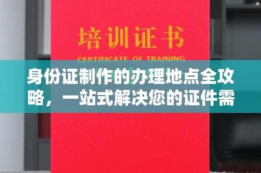 厚街身份证制作的办理地点全攻略，一站式解决您的证件需求