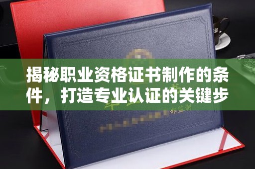 厚街揭秘职业资格证书制作的条件，打造专业认证的关键步骤