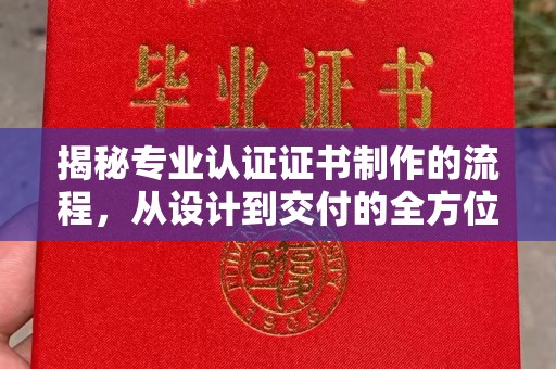 厚街揭秘专业认证证书制作的流程，从设计到交付的全方位指南