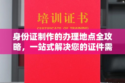 厚街身份证制作的办理地点全攻略，一站式解决您的证件需求