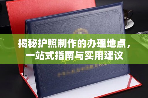 厚街揭秘护照制作的办理地点，一站式指南与实用建议