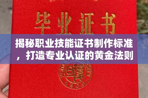 厚街揭秘职业技能证书制作标准，打造专业认证的黄金法则