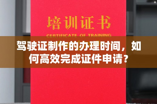 厚街驾驶证制作的办理时间，如何高效完成证件申请？