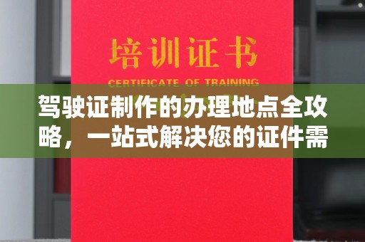 厚街驾驶证制作的办理地点全攻略，一站式解决您的证件需求