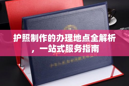 厚街护照制作的办理地点全解析，一站式服务指南