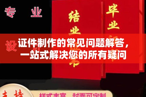 厚街证件制作的常见问题解答，一站式解决您的所有疑问