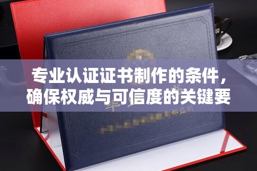 厚街专业认证证书制作的条件，确保权威与可信度的关键要素