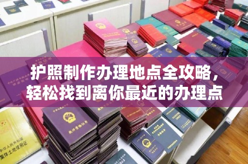 厚街护照制作办理地点全攻略，轻松找到离你最近的办理点
