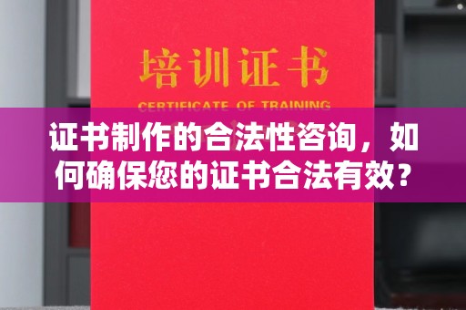 厚街证书制作的合法性咨询，如何确保您的证书合法有效？