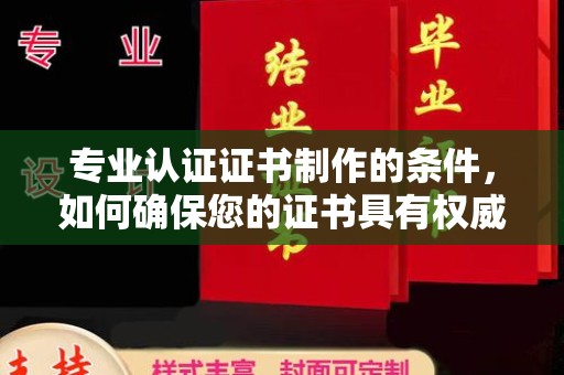 厚街专业认证证书制作的条件，如何确保您的证书具有权威性和可信度