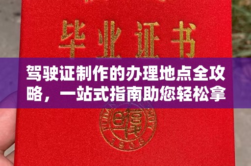 厚街驾驶证制作的办理地点全攻略，一站式指南助您轻松拿证